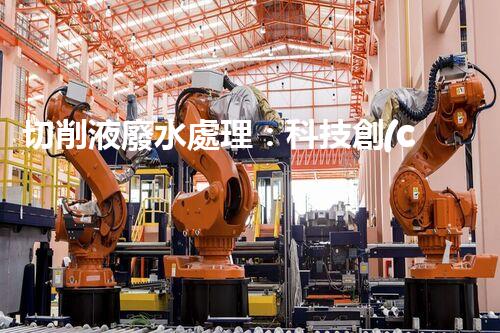 切削液廢水處理：科技創(chuàng)新助力環(huán)保，你知道怎么做嗎？